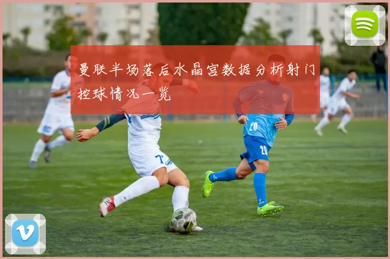 曼联半场落后水晶宫数据分析射门控球情况一览